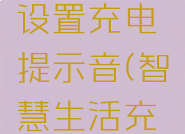 智慧生活设置充电提示音(智慧生活充电提醒)