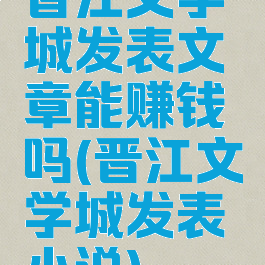 晋江文学城发表文章能赚钱吗(晋江文学城发表小说)