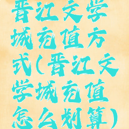 晋江文学城充值方式(晋江文学城充值怎么划算)