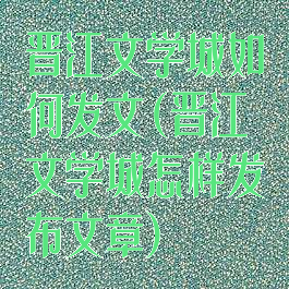 晋江文学城如何发文(晋江文学城怎样发布文章)