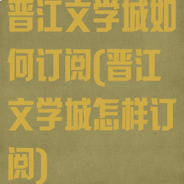 晋江文学城如何订阅(晋江文学城怎样订阅)