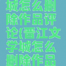 晋江文学城怎么删除作品评论(晋江文学城怎么删除作品评论呢)