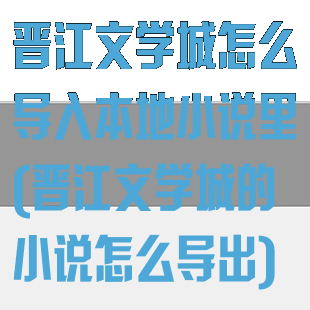 晋江文学城怎么导入本地小说里(晋江文学城的小说怎么导出)