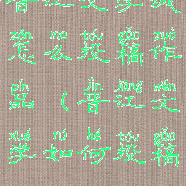 晋江文学城怎么投稿作品(晋江文学如何投稿)