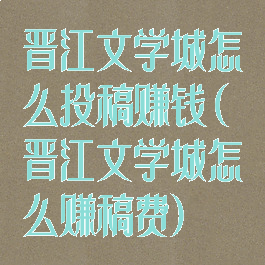 晋江文学城怎么投稿赚钱(晋江文学城怎么赚稿费)