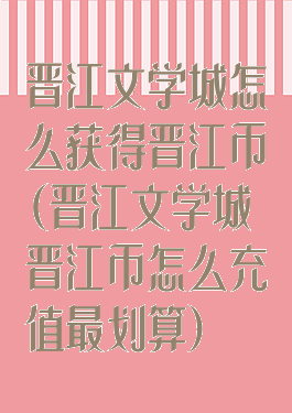 晋江文学城怎么获得晋江币(晋江文学城晋江币怎么充值最划算)