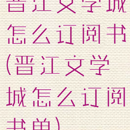 晋江文学城怎么订阅书(晋江文学城怎么订阅书单)