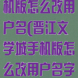 晋江文学城手机版怎么改用户名(晋江文学城手机版怎么改用户名字)