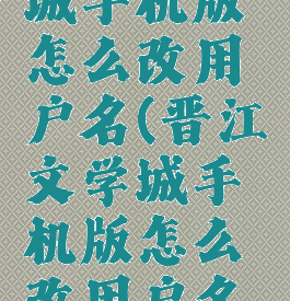 晋江文学城手机版怎么改用户名(晋江文学城手机版怎么改用户名字)