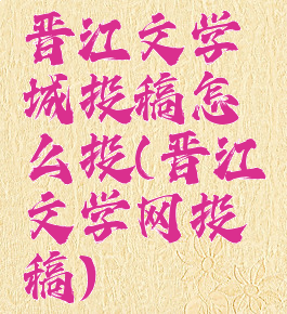 晋江文学城投稿怎么投(晋江文学网投稿)