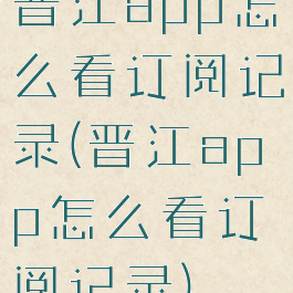 晋江app怎么看订阅记录(晋江app怎么看订阅记录)