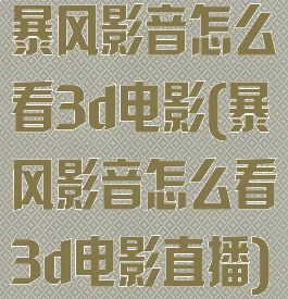 暴风影音怎么看3d电影(暴风影音怎么看3d电影直播)