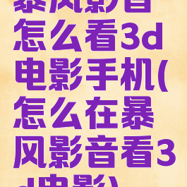 暴风影音怎么看3d电影手机(怎么在暴风影音看3d电影)