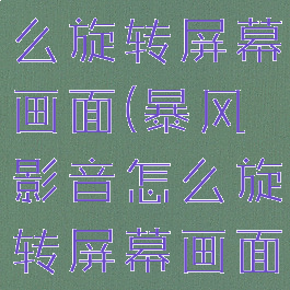 暴风影音怎么旋转屏幕画面(暴风影音怎么旋转屏幕画面视频)