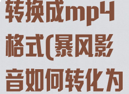 暴风影音怎么转换成mp4格式(暴风影音如何转化为mp4)