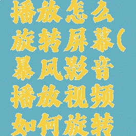 暴风影音播放怎么旋转屏幕(暴风影音播放视频如何旋转方向)