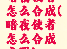 暗夜使者怎么合成(暗夜使者怎么合成武器)