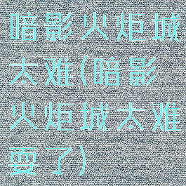 暗影火炬城太难(暗影火炬城太难耍了)