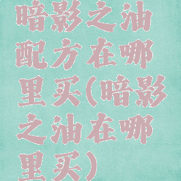 暗影之油配方在哪里买(暗影之油在哪里买)