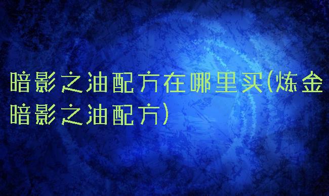 暗影之油配方在哪里买(炼金暗影之油配方)