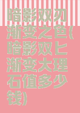 暗影双刃渐变之色(暗影双匕渐变大理石值多少钱)