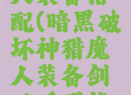 暗黑猎魔人装备搭配(暗黑破坏神猎魔人装备剑以后不能攻击)