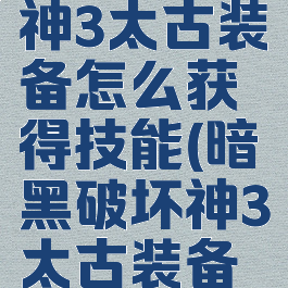 暗黑破坏神3太古装备怎么获得技能(暗黑破坏神3太古装备有什么用)