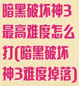 暗黑破坏神3最高难度怎么打(暗黑破坏神3难度掉落)