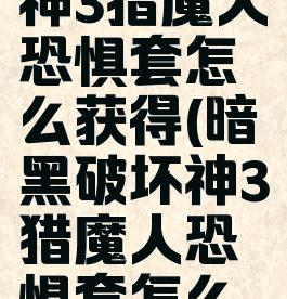 暗黑破坏神3猎魔人恐惧套怎么获得(暗黑破坏神3猎魔人恐惧套怎么获得技能)