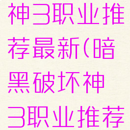 暗黑破坏神3职业推荐最新(暗黑破坏神3职业推荐最新攻略)