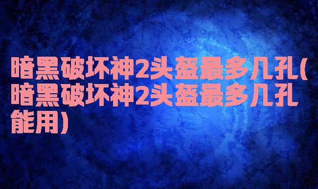 暗黑破坏神2头盔最多几孔(暗黑破坏神2头盔最多几孔能用)