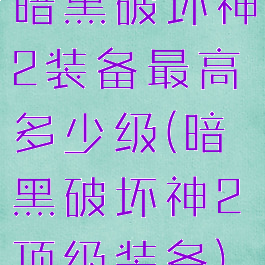 暗黑破坏神2装备最高多少级(暗黑破坏神2顶级装备)