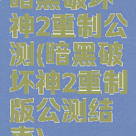 暗黑破坏神2重制公测(暗黑破坏神2重制版公测结束)