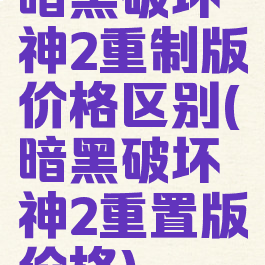 暗黑破坏神2重制版价格区别(暗黑破坏神2重置版价格)