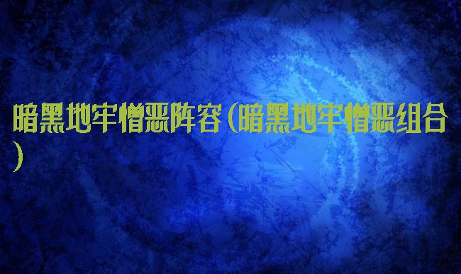 暗黑地牢憎恶阵容(暗黑地牢憎恶组合)