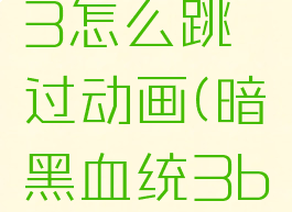 暗黑血统3怎么跳过动画(暗黑血统3bug跳)