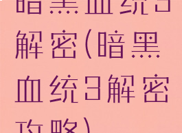 暗黑血统3解密(暗黑血统3解密攻略)