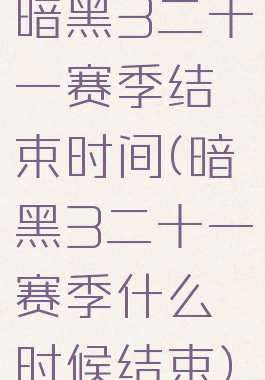 暗黑3二十一赛季结束时间(暗黑3二十一赛季什么时候结束)