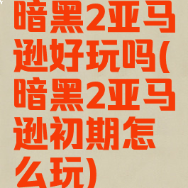 暗黑2亚马逊好玩吗(暗黑2亚马逊初期怎么玩)