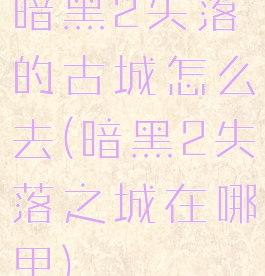暗黑2失落的古城怎么去(暗黑2失落之城在哪里)