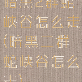 暗黑2群蛇峡谷怎么走(暗黑二群蛇峡谷怎么走)