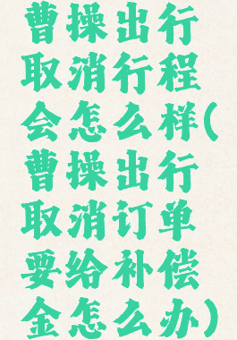 曹操出行取消行程会怎么样(曹操出行取消订单要给补偿金怎么办)