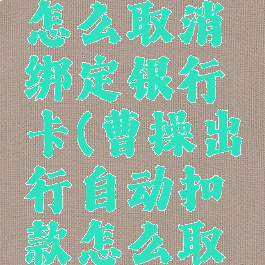 曹操出行怎么取消绑定银行卡(曹操出行自动扣款怎么取消)