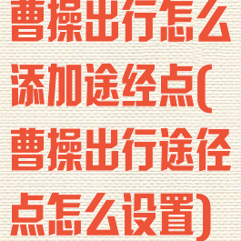 曹操出行怎么添加途经点(曹操出行途径点怎么设置)