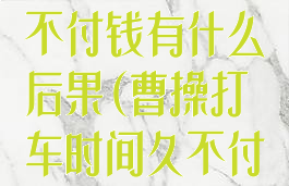 曹操出行打车不付钱有什么后果(曹操打车时间久不付钱)