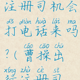 曹操出行注册司机会打电话来吗?(曹操出行注册司机要求)