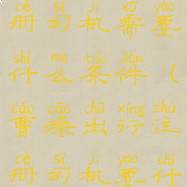 曹操出行注册司机需要什么条件(曹操出行注册司机要什么要求)