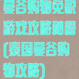 曼谷购物免税游戏攻略秘籍(泰国曼谷购物攻略)