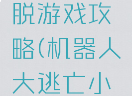 机器人逃脱游戏攻略(机器人大逃亡小游戏)