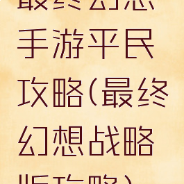 最终幻想手游平民攻略(最终幻想战略版攻略)